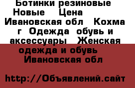 Ботинки резиновые. Новые. › Цена ­ 1 200 - Ивановская обл., Кохма г. Одежда, обувь и аксессуары » Женская одежда и обувь   . Ивановская обл.